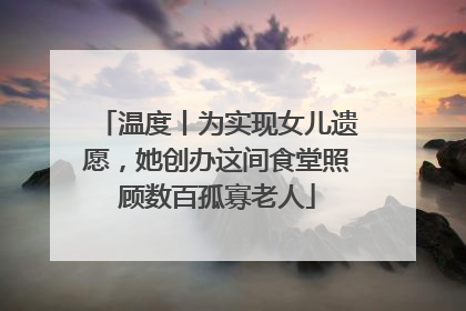 温度丨为实现女儿遗愿，她创办这间食堂照顾数百孤寡老人